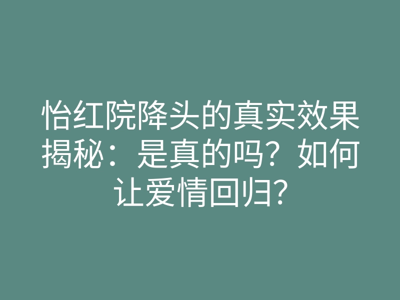 怡红院降头的真实效果揭秘:是真的吗?如何让爱情回归?