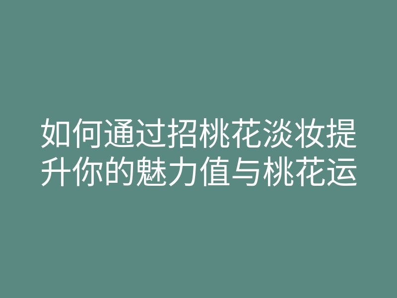 如何通过招桃花淡妆提升你的魅力值与桃花运