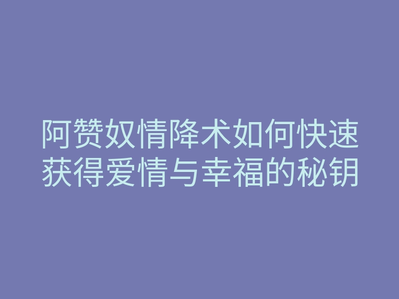 阿赞奴情降术如何快速获得爱情与幸福的秘钥