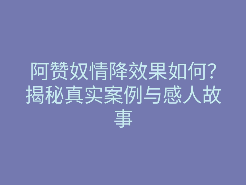 阿赞奴情降效果如何？揭秘真实案例与感人故事
