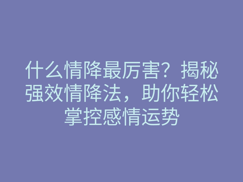 什么情降最厉害?揭秘强效情降法,助你轻松掌控感情运势