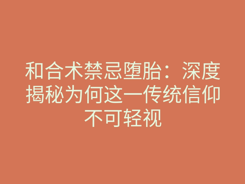 和合术禁忌堕胎:深度揭秘为何这一传统信仰不可轻视