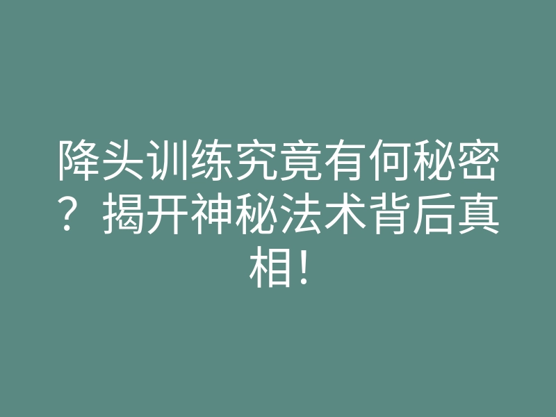 降头训练究竟有何秘密?揭开神秘法术背后真相!