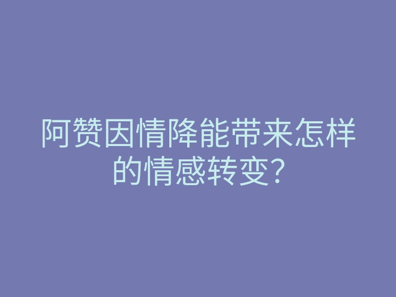 阿赞因情降能带来怎样的情感转变？