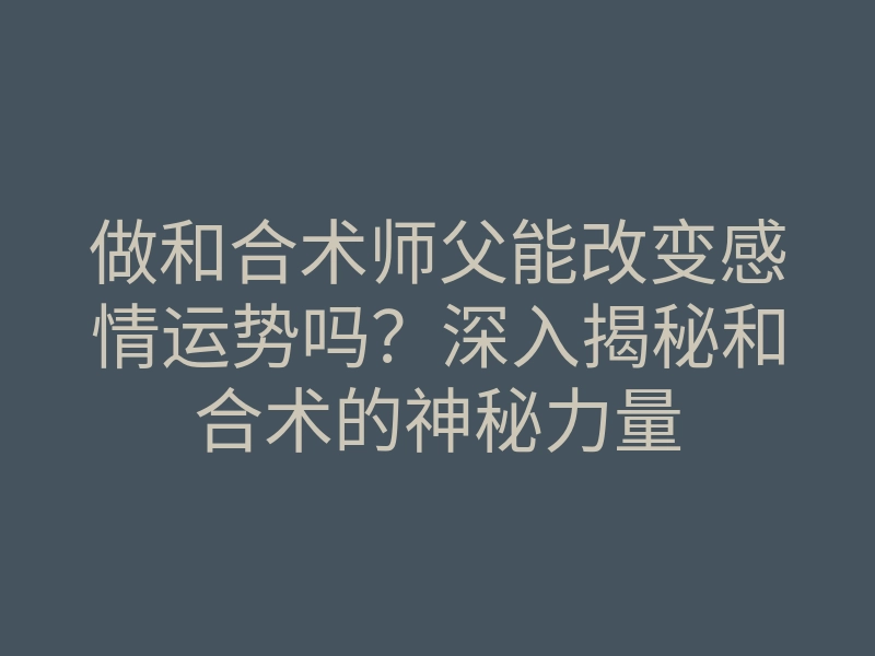 做和合术师父能改变感情运势吗?深入揭秘和合术的神秘力量