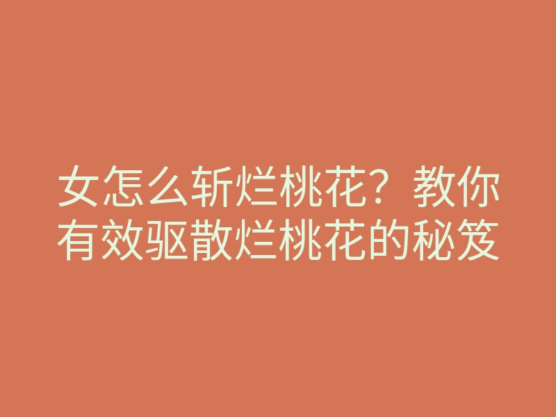 女怎么斩烂桃花?教你有效驱散烂桃花的秘笈
