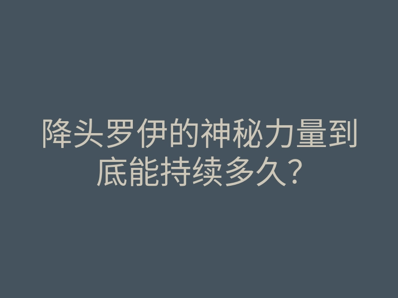 降头罗伊的神秘力量到底能持续多久?
