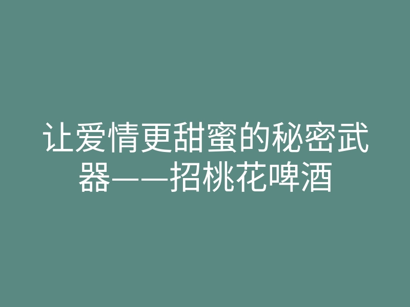 让爱情更甜蜜的秘密武器——招桃花啤酒