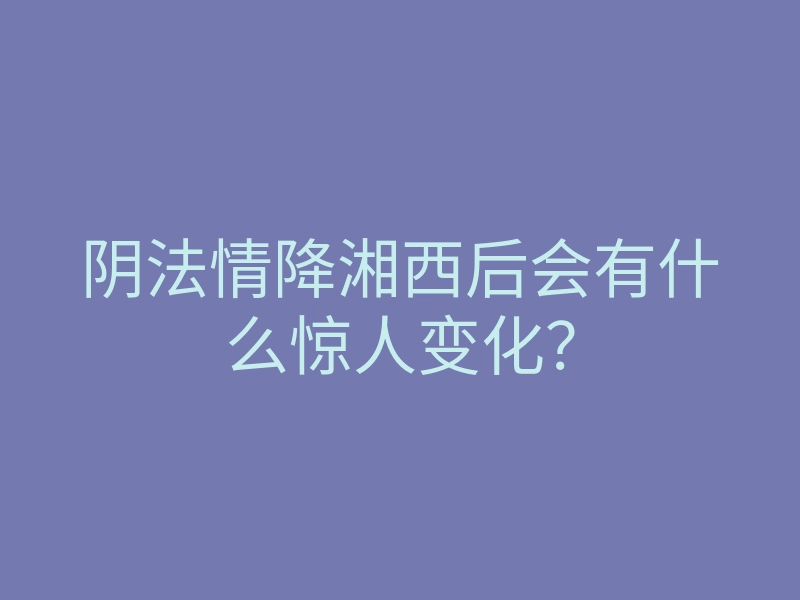 阴法情降湘西后会有什么惊人变化?