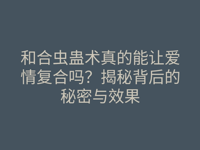 和合虫蛊术真的能让爱情复合吗？揭秘背后的秘密与效果