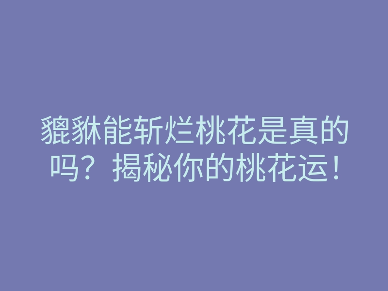 貔貅能斩烂桃花是真的吗？揭秘你的桃花运！