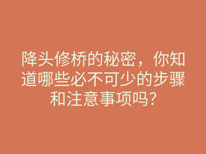 降头修桥的秘密，你知道哪些必不可少的步骤和注意事项吗？