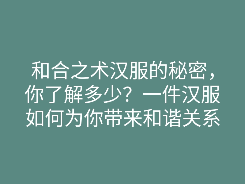和合之术汉服的秘密，你了解多少？一件汉服如何为你带来和谐关系？