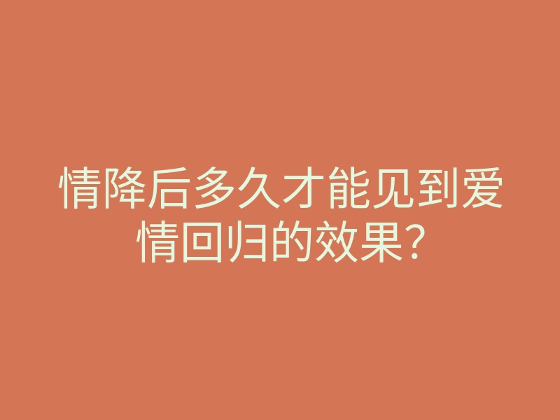 情降后多久才能见到爱情回归的效果?