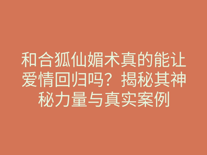 和合狐仙媚术真的能让爱情回归吗?揭秘其神秘力量与真实案例