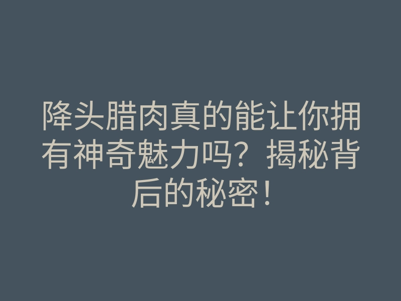 降头腊肉真的能让你拥有神奇魅力吗?揭秘背后的秘密!