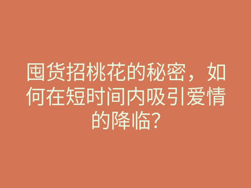 囤货招桃花的秘密,如何在短时间内吸引爱情的降临?
