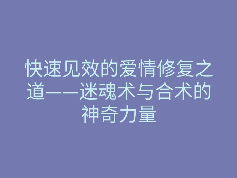 快速见效的爱情修复之道——迷魂术与合术的神奇力量