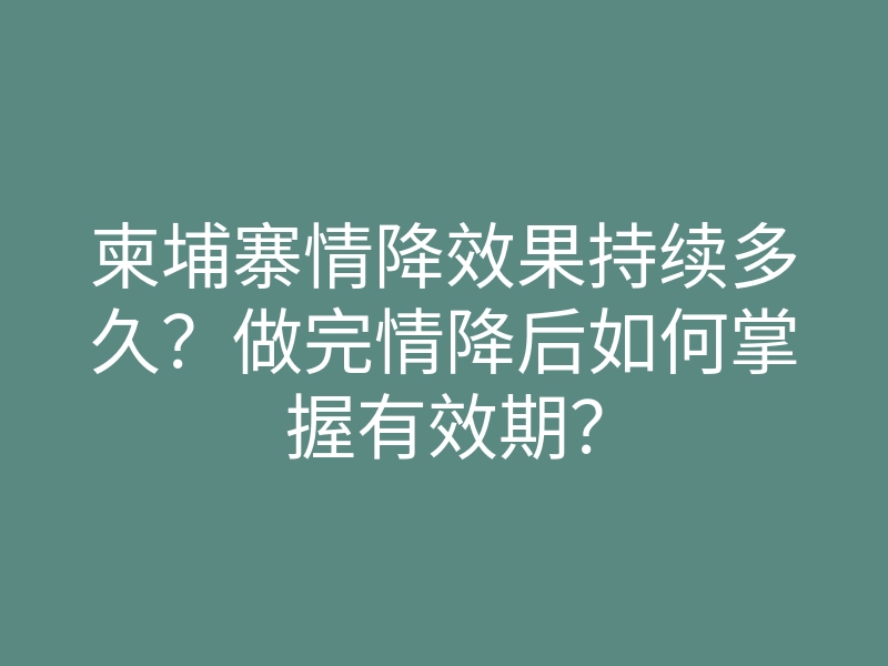 柬埔寨情降效果持续多久？做完情降后如何掌握有效期？