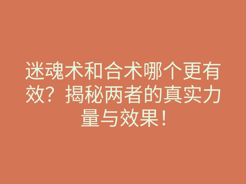 迷魂术和合术哪个更有效?揭秘两者的真实力量与效果!