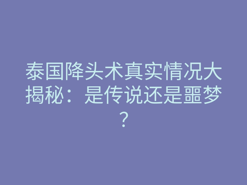 泰国降头术真实情况大揭秘:是传说还是噩梦?