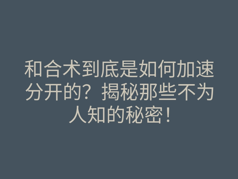 和合术到底是如何加速分开的?揭秘那些不为人知的秘密!