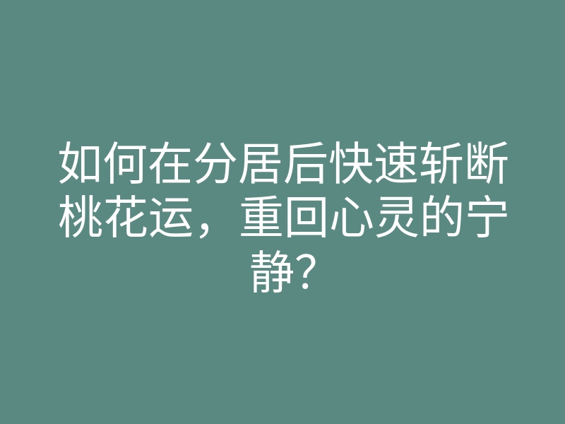 如何在分居后快速斩断桃花运,重回心灵的宁静?