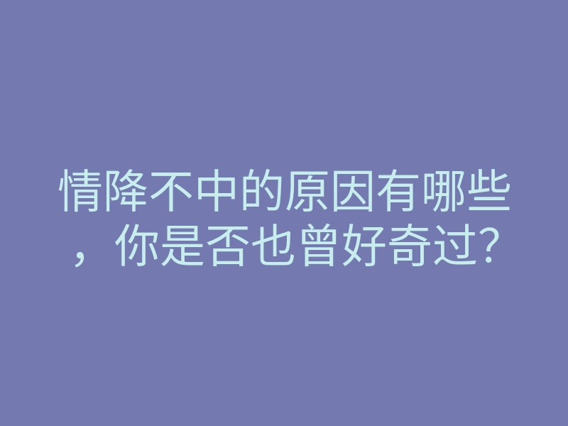 情降不中的原因有哪些，你是否也曾好奇过？