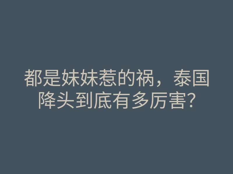 都是妹妹惹的祸,泰国降头到底有多厉害?