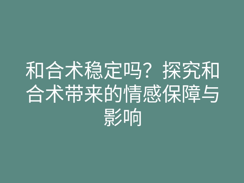 和合术稳定吗?探究和合术带来的情感保障与影响
