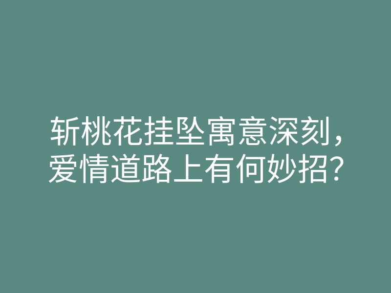 斩桃花挂坠寓意深刻,爱情道路上有何妙招?