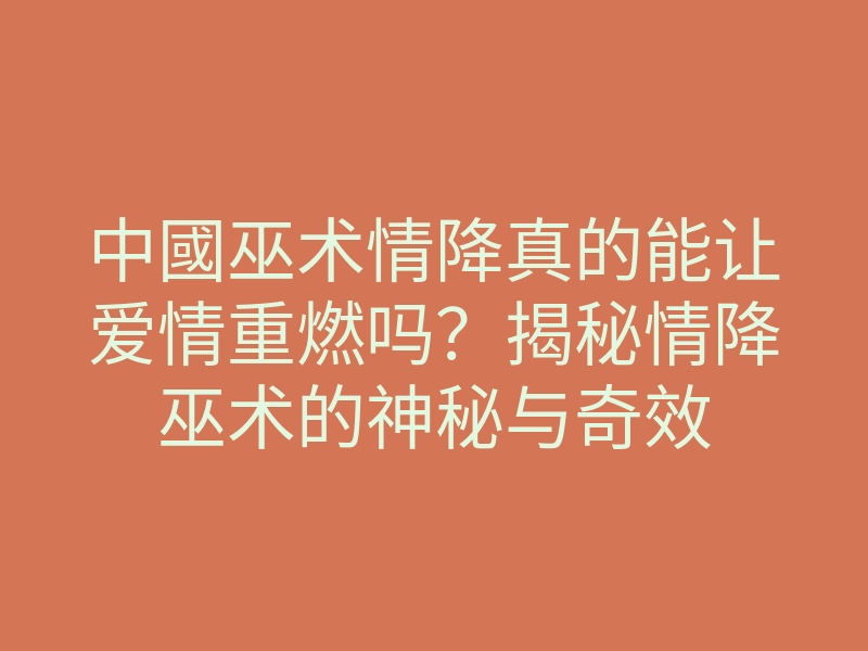 中國巫术情降真的能让爱情重燃吗?揭秘情降巫术的神秘与奇效