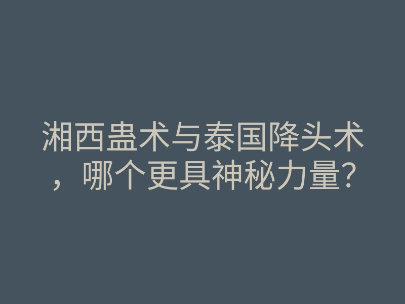 湘西蛊术与泰国降头术,哪个更具神秘力量?