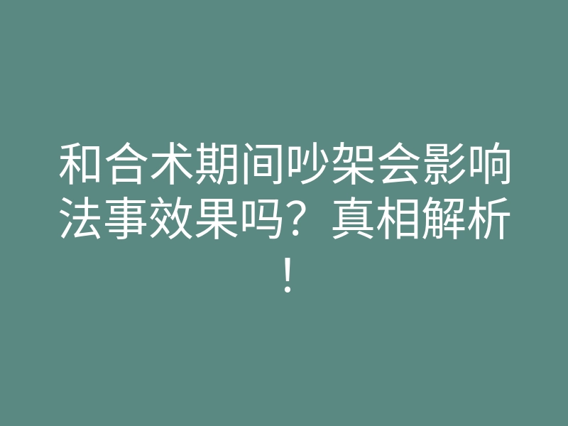 和合术期间吵架会影响法事效果吗?真相解析!