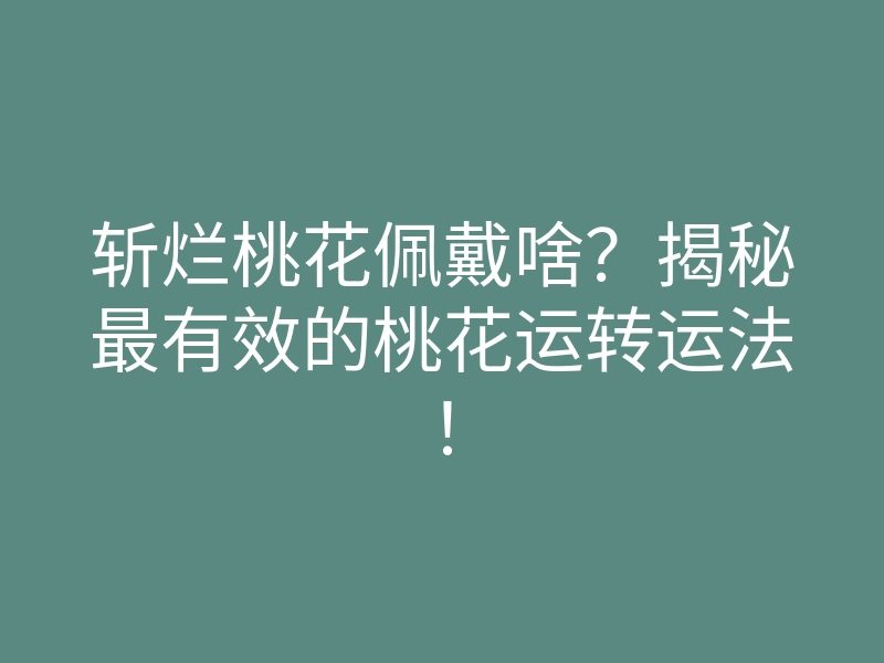 斩烂桃花佩戴啥?揭秘最有效的桃花运转运法!