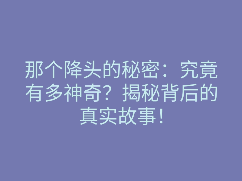 那个降头的秘密:究竟有多神奇?揭秘背后的真实故事!