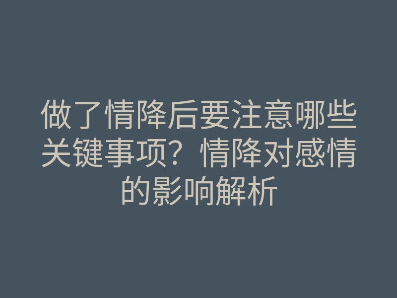 做了情降后要注意哪些关键事项?情降对感情的影响解析