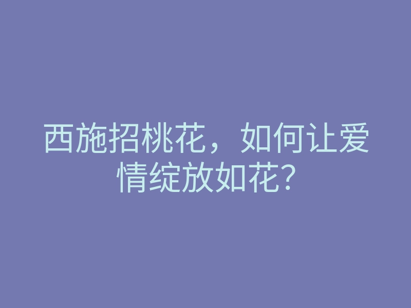 西施招桃花,如何让爱情绽放如花?