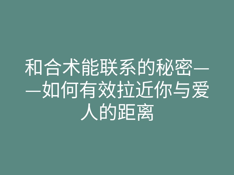 和合术能联系的秘密——如何有效拉近你与爱人的距离