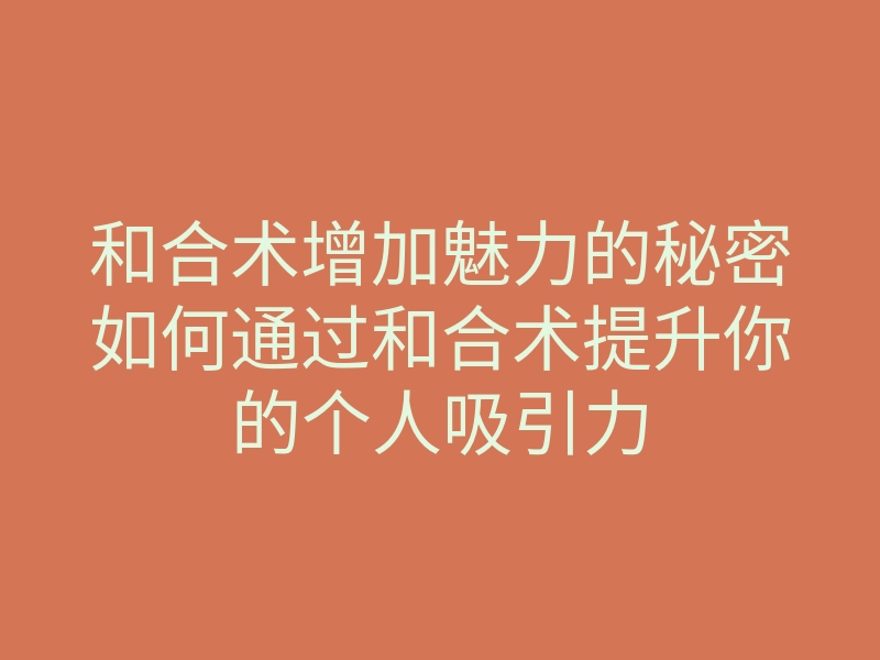 和合术增加魅力的秘密如何通过和合术提升你的个人吸引力