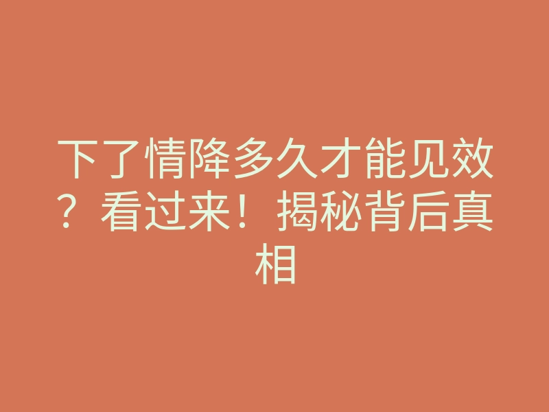 下了情降多久才能见效?看过来!揭秘背后真相