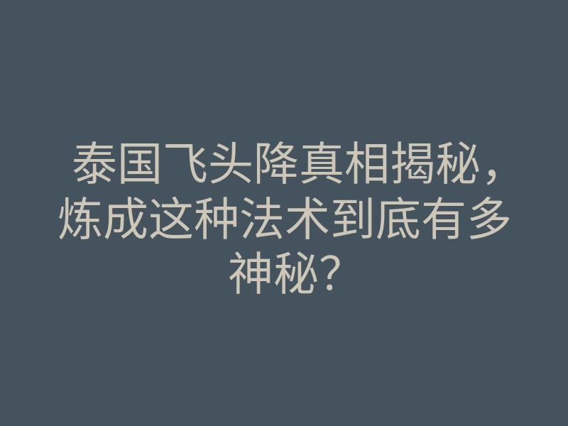 泰国飞头降真相揭秘,炼成这种法术到底有多神秘?