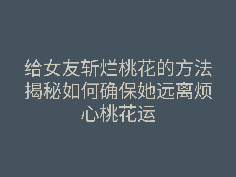 给女友斩烂桃花的方法揭秘如何确保她远离烦心桃花运