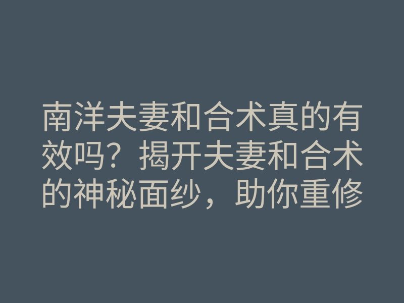 南洋夫妻和合术真的有效吗?揭开夫妻和合术的神秘面纱,助你重修旧好
