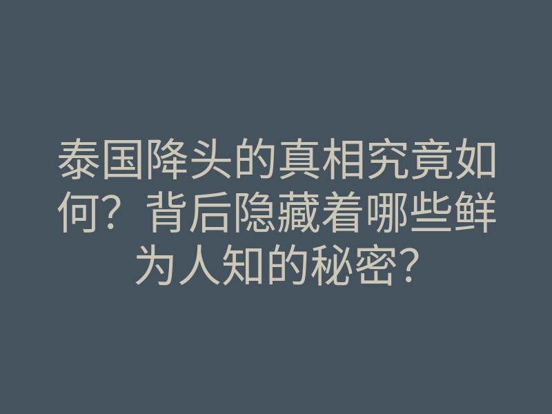 泰国降头的真相究竟如何?背后隐藏着哪些鲜为人知的秘密?