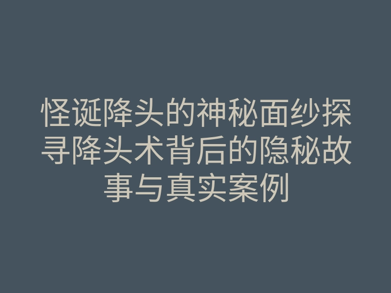 怪诞降头的神秘面纱探寻降头术背后的隐秘故事与真实案例