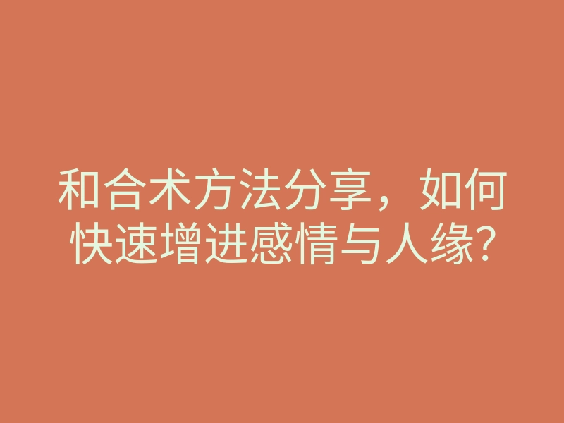 和合术方法分享,如何快速增进感情与人缘?