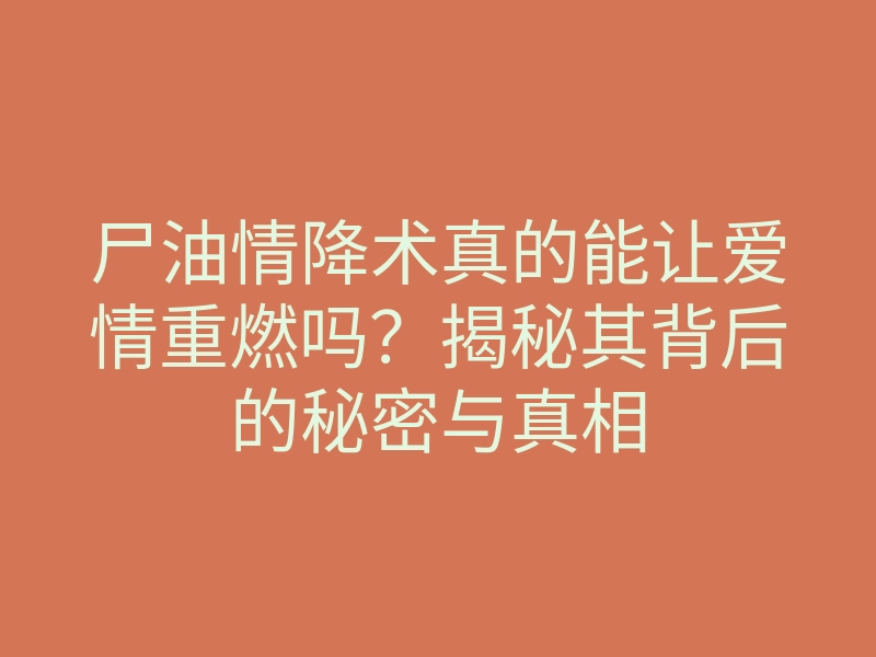 尸油情降术真的能让爱情重燃吗?揭秘其背后的秘密与真相