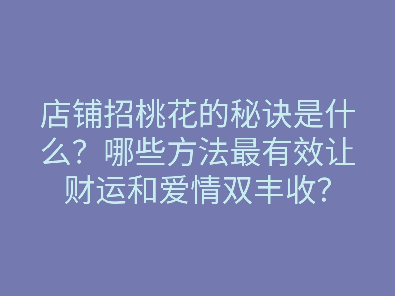 店铺招桃花的秘诀是什么?哪些方法最有效让财运和爱情双丰收?