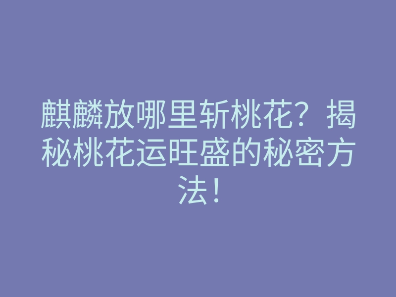 麒麟放哪里斩桃花?揭秘桃花运旺盛的秘密方法!